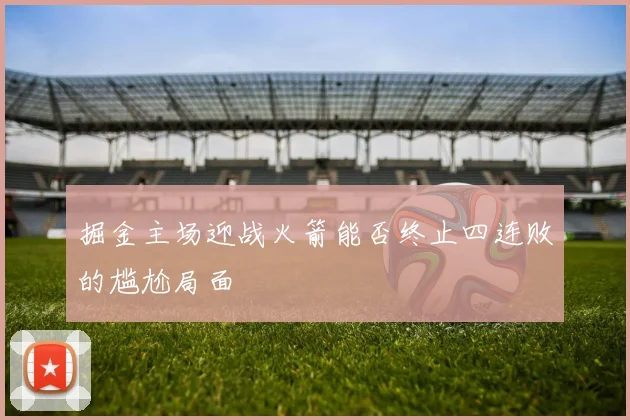 掘金主场迎战火箭能否终止四连败的尴尬局面