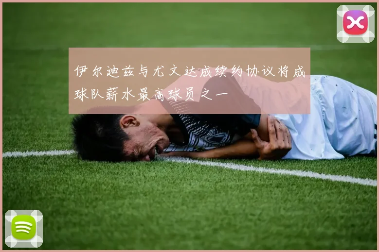 伊尔迪兹与尤文达成续约协议将成球队薪水最高球员之一