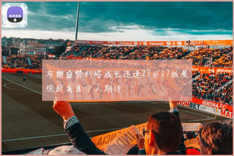 布朗盛赞科塔成长迅速27分17板展现新高度令人期待