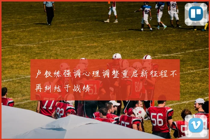 卢教练强调心理调整重启新征程不再纠结于战绩