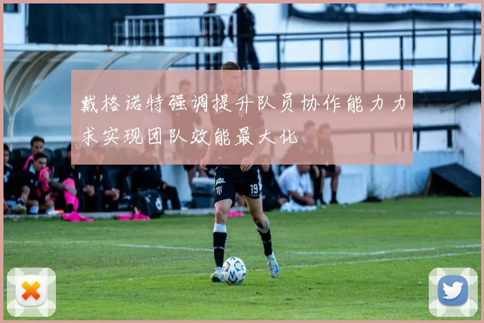 戴格诺特强调提升队员协作能力力求实现团队效能最大化