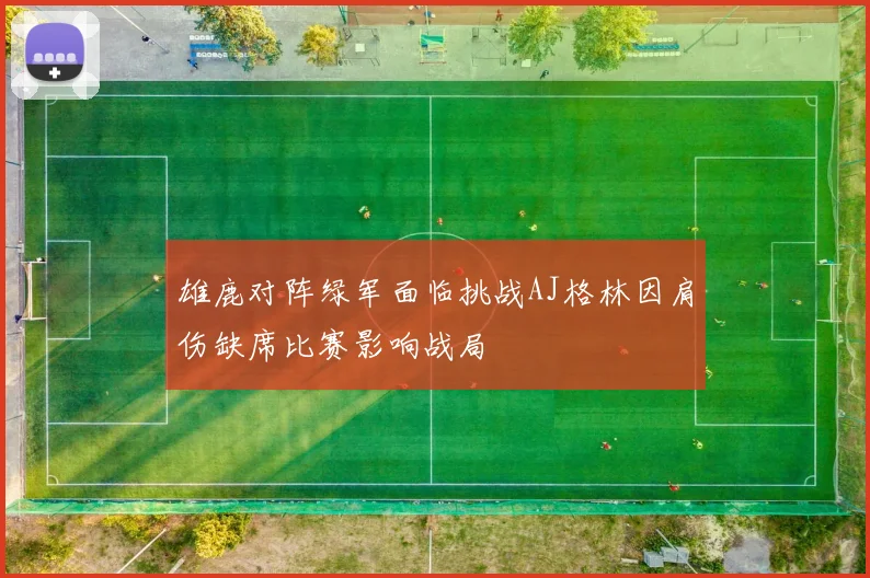 雄鹿对阵绿军面临挑战AJ格林因肩伤缺席比赛影响战局