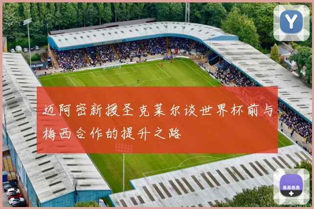 迈阿密新援圣克莱尔谈世界杯前与梅西合作的提升之路