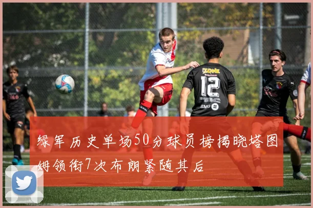 绿军历史单场50分球员榜揭晓塔图姆领衔7次布朗紧随其后