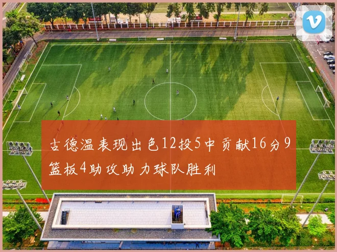古德温表现出色12投5中贡献16分9篮板4助攻助力球队胜利