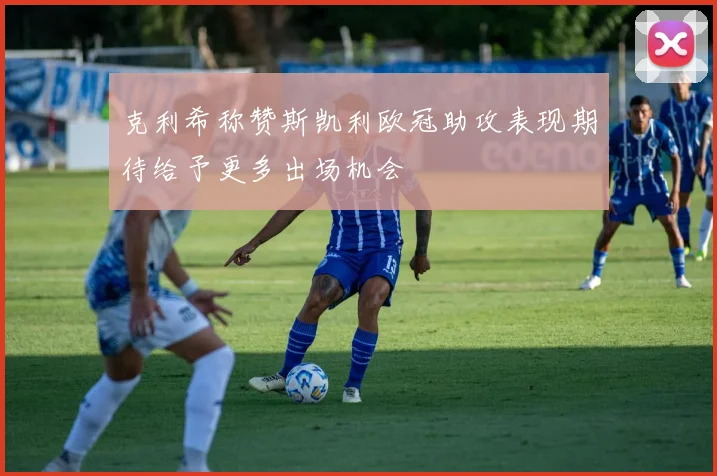 克利希称赞斯凯利欧冠助攻表现期待给予更多出场机会