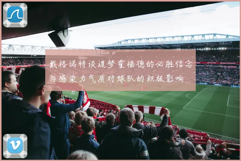 戴格诺特谈追梦霍福德的必胜信念与感染力气质对球队的积极影响