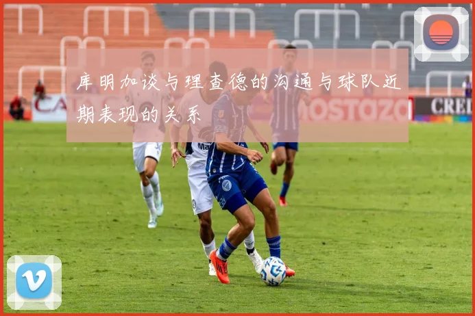 库明加谈与理查德的沟通与球队近期表现的关系