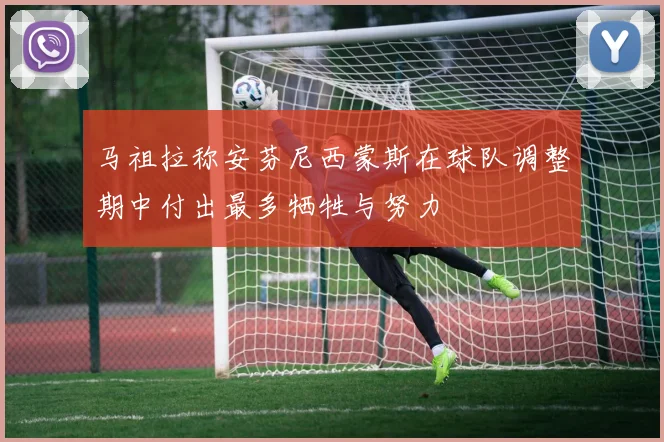 马祖拉称安芬尼西蒙斯在球队调整期中付出最多牺牲与努力