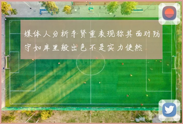 媒体人分析李贤重表现称其面对防守如库里般出色不是实力使然