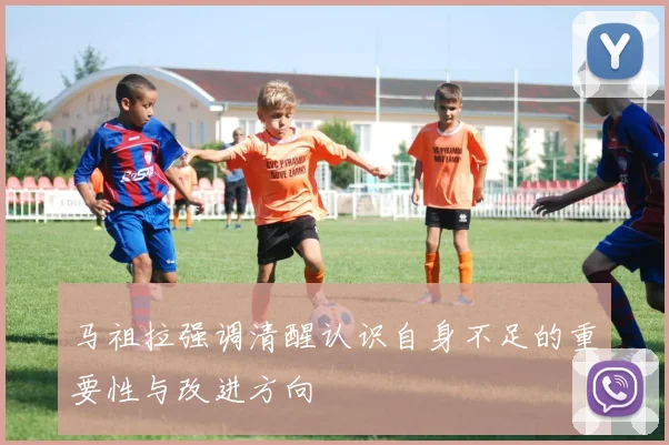 马祖拉强调清醒认识自身不足的重要性与改进方向