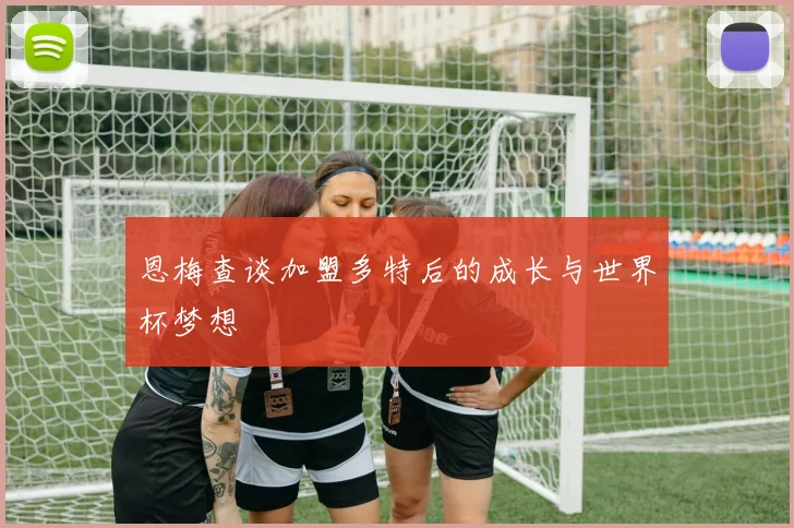 恩梅查谈加盟多特后的成长与世界杯梦想