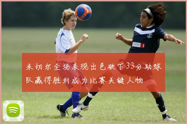米切尔全场表现出色砍下33分助球队赢得胜利成为比赛关键人物