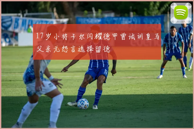 17岁小将卡尔闪耀德甲曾试训皇马父亲无怨言选择留德