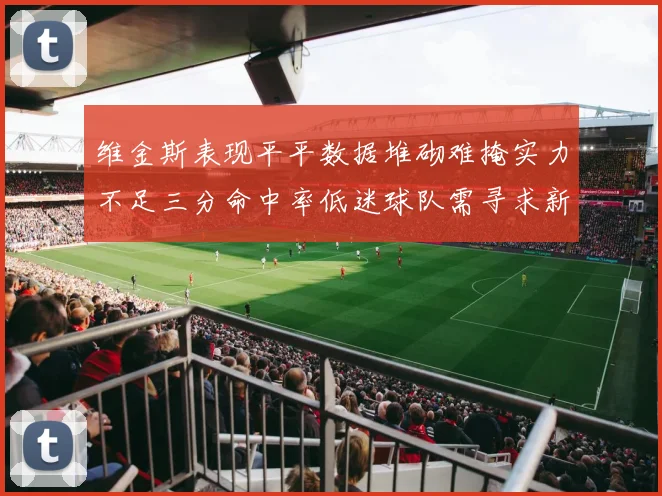 维金斯表现平平数据堆砌难掩实力不足三分命中率低迷球队需寻求新突破