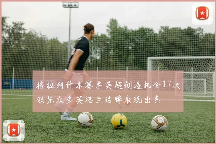格拉利什本赛季英超创造机会17次领先众多英格兰边锋表现出色