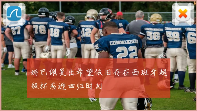 姆巴佩复出希望依旧存在西班牙超级杯或迎回归时刻