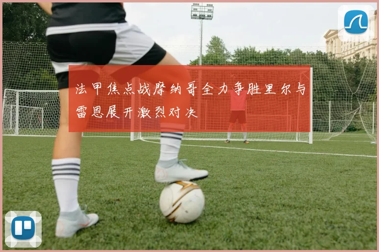 法甲焦点战摩纳哥全力争胜里尔与雷恩展开激烈对决