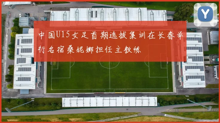 中国U15女足首期选拔集训在长春举行名宿桑妮娜担任主教练
