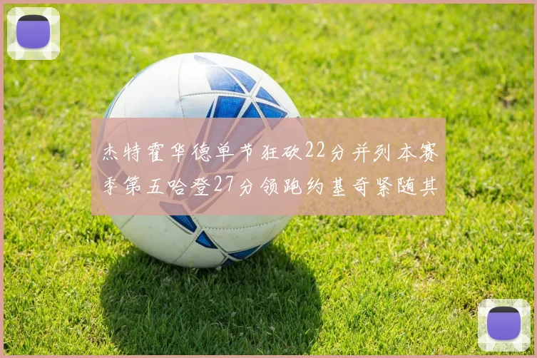 杰特霍华德单节狂砍22分并列本赛季第五哈登27分领跑约基奇紧随其后