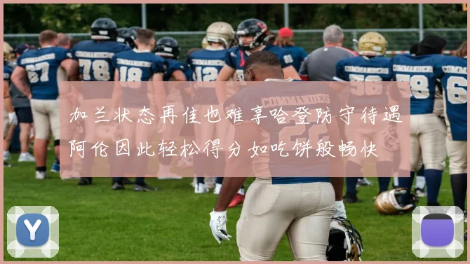 加兰状态再佳也难享哈登防守待遇阿伦因此轻松得分如吃饼般畅快