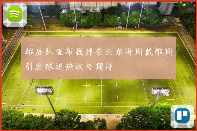 雄鹿队宣布裁掉奈杰尔海斯戴维斯引发球迷热议与期待
