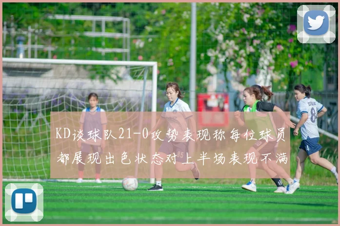 KD谈球队21-0攻势表现称每位球员都展现出色状态对上半场表现不满