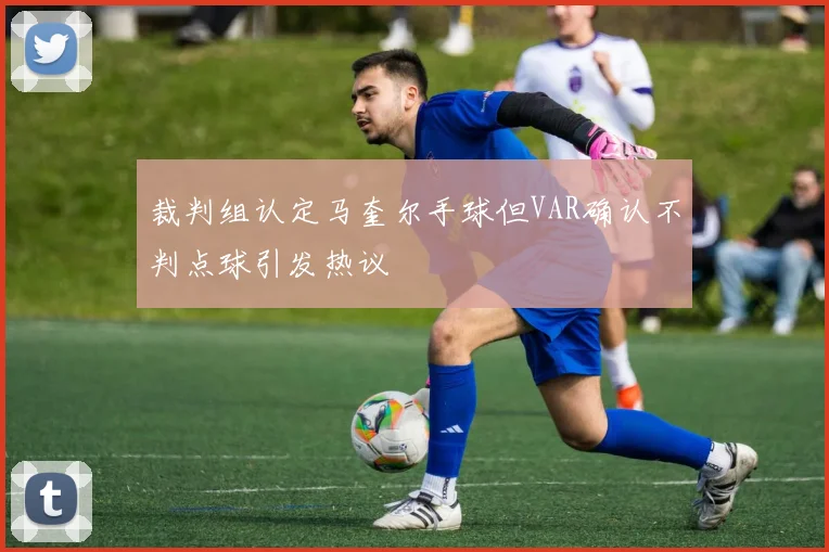 裁判组认定马奎尔手球但VAR确认不判点球引发热议