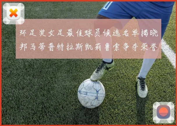 环足奖女足最佳球员候选名单揭晓邦马蒂普特拉斯凯莉鲁索争夺荣誉