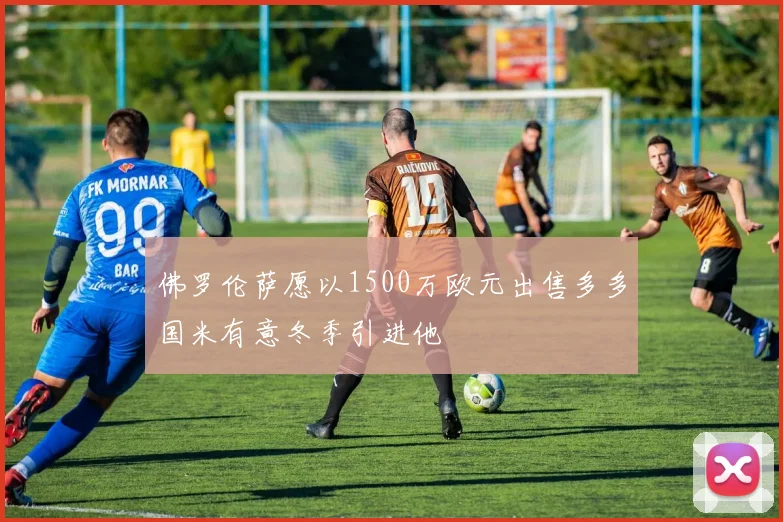 佛罗伦萨愿以1500万欧元出售多多国米有意冬季引进他
