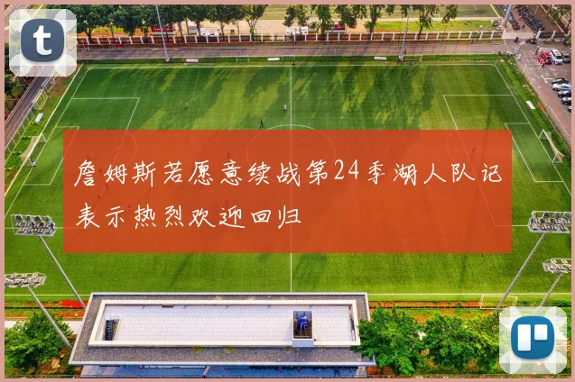 詹姆斯若愿意续战第24季湖人队记表示热烈欢迎回归