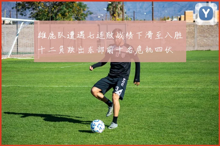 雄鹿队遭遇七连败战绩下滑至八胜十二负跌出东部前十名危机四伏