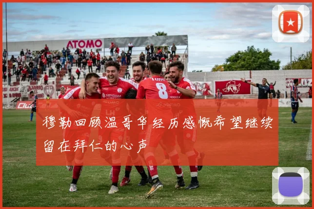 穆勒回顾温哥华经历感慨希望继续留在拜仁的心声