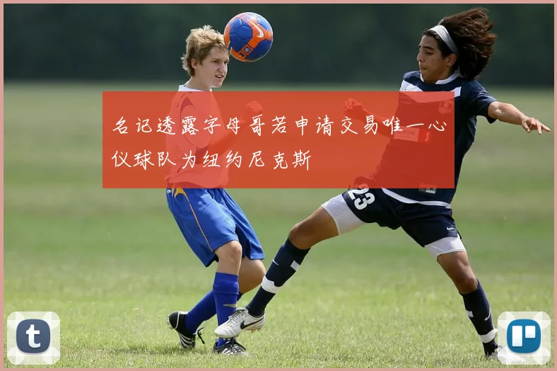 名记透露字母哥若申请交易唯一心仪球队为纽约尼克斯