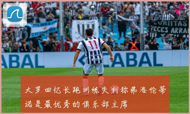 大罗回忆长跑训练失利称弗洛伦蒂诺是最优秀的俱乐部主席