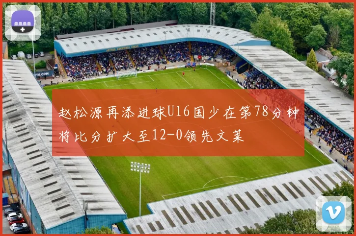 赵松源再添进球U16国少在第78分钟将比分扩大至12-0领先文莱