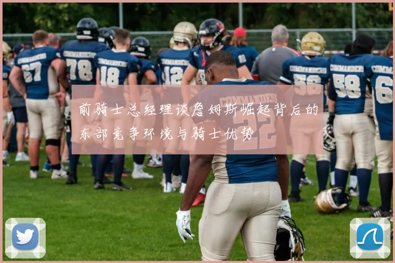 前骑士总经理谈詹姆斯崛起背后的东部竞争环境与骑士优势