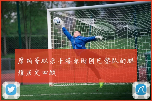 摩纳哥双杀卡塔尔财团巴黎队的辉煌历史回顾