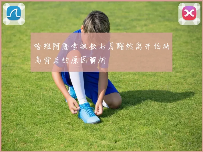 哈维阿隆索执教七月黯然离开伯纳乌背后的原因解析