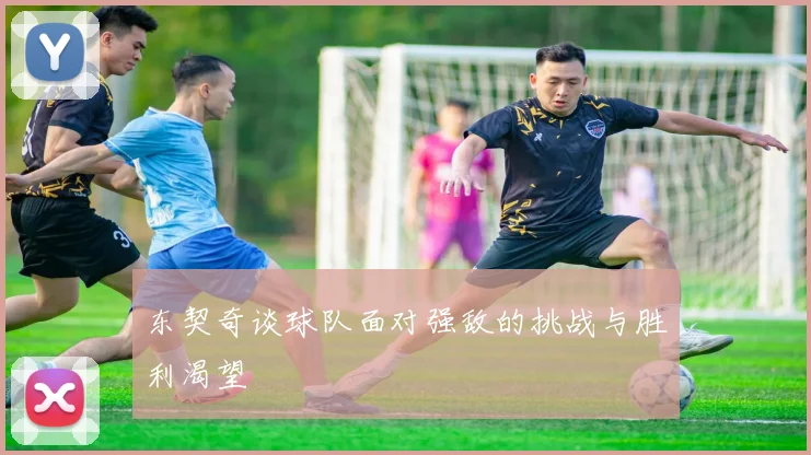 东契奇谈球队面对强敌的挑战与胜利渴望