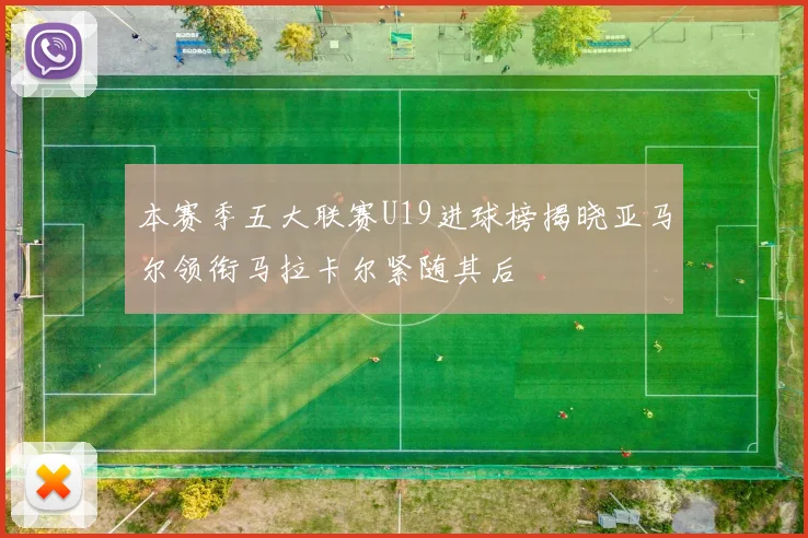 本赛季五大联赛U19进球榜揭晓亚马尔领衔马拉卡尔紧随其后