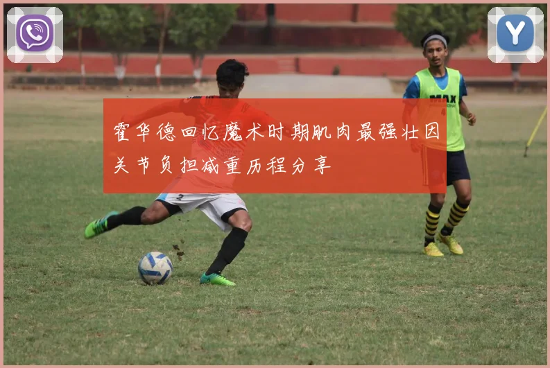 霍华德回忆魔术时期肌肉最强壮因关节负担减重历程分享