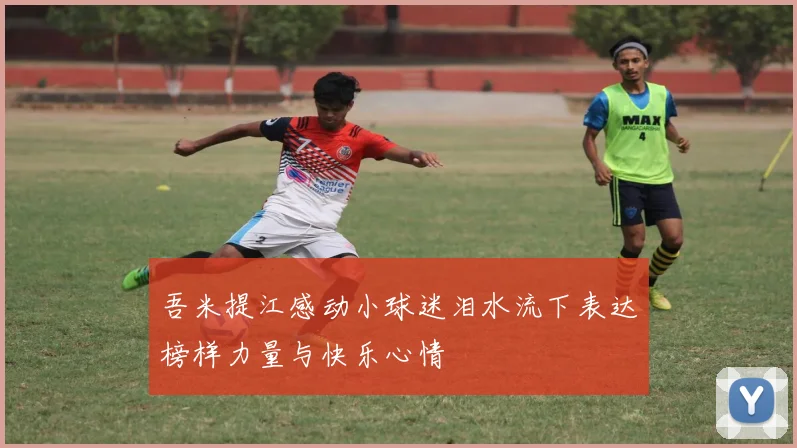 吾米提江感动小球迷泪水流下表达榜样力量与快乐心情