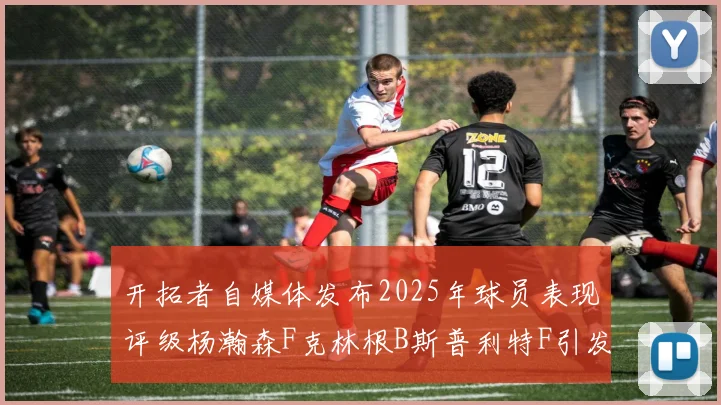 开拓者自媒体发布2025年球员表现评级杨瀚森F克林根B斯普利特F引发热议