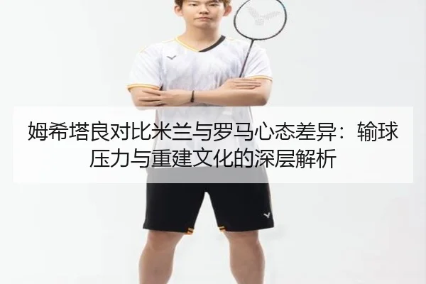 姆希塔良对比米兰与罗马心态差异：输球压力与重建文化的深层解析 | 188bet